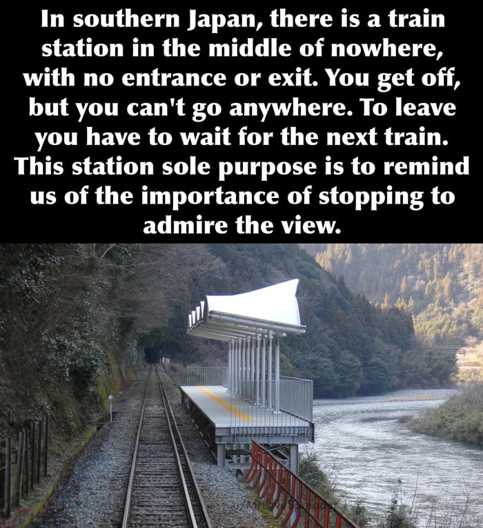 In southern Japan there is a train station in the middle of nowhere with no entrance or exit You get off but you cant go anywhere To leave you have to wait for the next train This station sole purpose is to remind us of the importance of stopping to admire the view