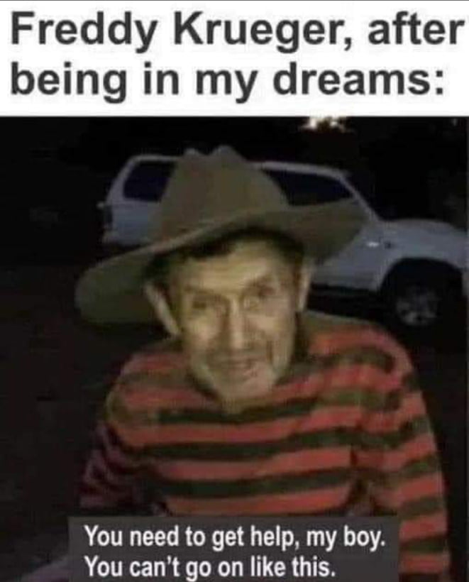 Freddy Krueger after being in my dreams You need to get help my boy You cant go on like this