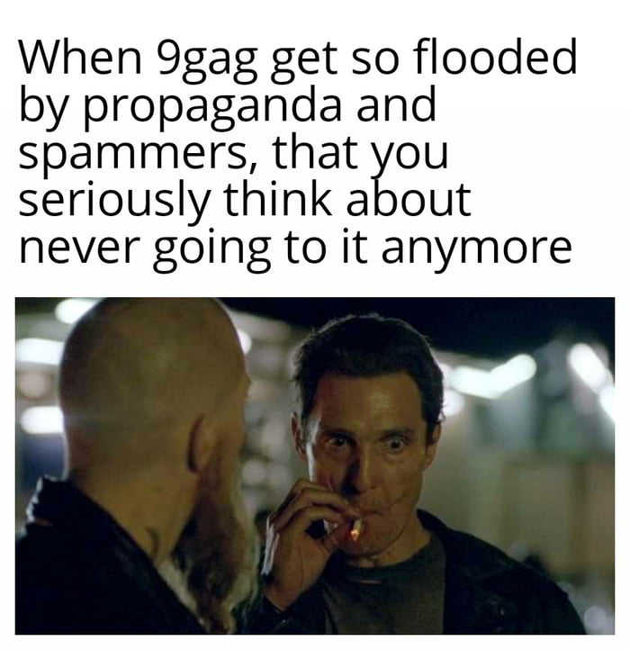 When 9gag get so flooded by propaganda and spammers that you seriously think about never going to it anymore