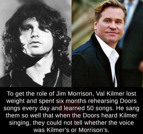 To get the role of Jim Morrison Val Kilmer lost weight and spent six months rehearsing Doors songs every day and learned 50 songs He sang them so well that when the Doors heard Kilmer singing they could not tell whether the voice was Kilmers or Morrisons