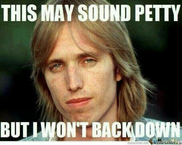 THIS MAY SOUND PETTY
BUT I WON'T BACKDOWN