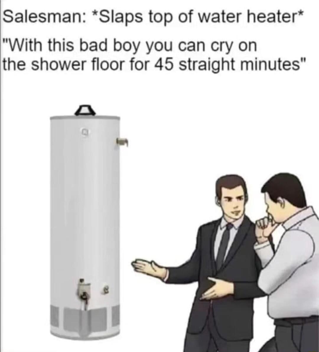 Salesman Slaps top of water heater With this bad boy you can cry on the shower floor for 45 straight minutes