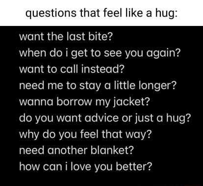 questions that feel like a h want the last bite when do i get to see you again WeTyl X leINTpE Tele g need me to stay a little longer wanna borrow my jacket do you want advice or just a hug W3 YA e ORYeIVR T 1 R e 7eVird need another blanket how can i love you better