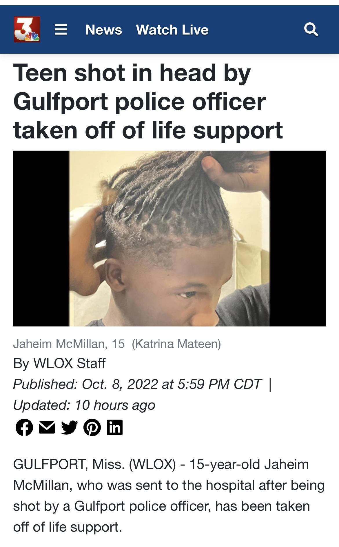 News Watch Live Teen shot in head by Gulfport police officer taken off of life support Jaheim McMillan 15 Katrina By WLOX Staff Published Oct 8 2022 at 559 PM CDT Updated 10 hours ago oYM GULFPORT Miss WLOX 15 year old Jaheim McMillan who was sent to the hospital after being shot by a Gulfport police officer has been taken off of life support