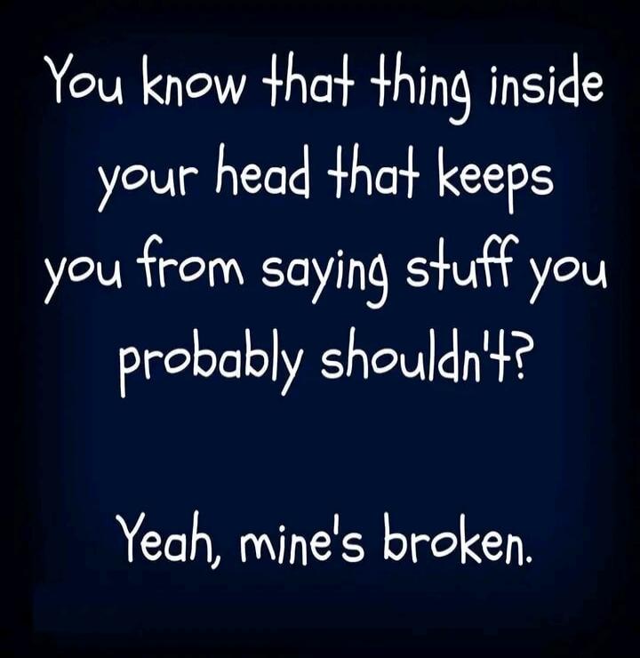 You know that thing inside your head that keeps you from saying stuff you probably shouldn't? Yeah, mine's broken.