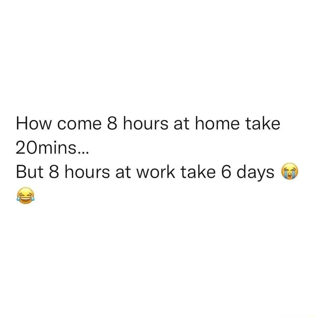 How come 8 hours at home take 20mins But 8 hours at work take 6 days