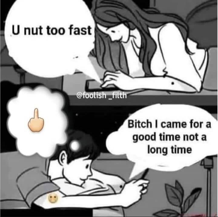 U nut too fast. Bitch I came for a good time not a long time.