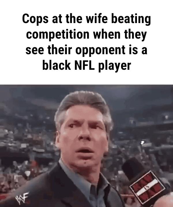 Cops at the wife beating competition when they see their opponent is a black NFL player