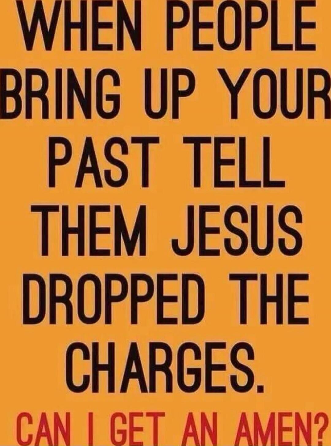 WHEN PEOPLE BRING UP YOUR PAST TELL THEM JESUS DROPPED THE CHARGES. CAN I GET AN AMEN?