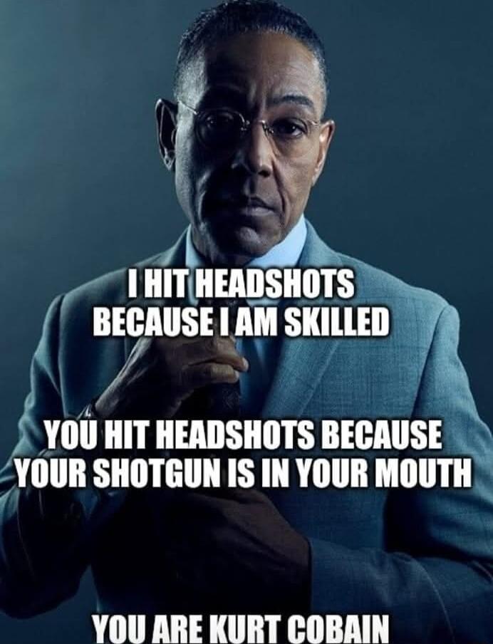 THITHEADSHOTS BECAUSE AM SKILLED YOU HIT HEADSHOTS BEIIIISEv w YOUR SHOTGUN IS IN YOUR MOUTH YOU ARE KURT COBAIN