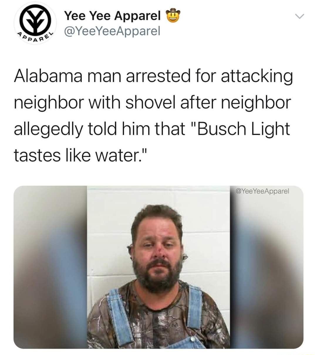 Yee Yee Apparel 9 YeeYeeApparel v aDAne Alabama man arrested for attacking neighbor with shovel after neighbor allegedly told him that Busch Light tastes like water