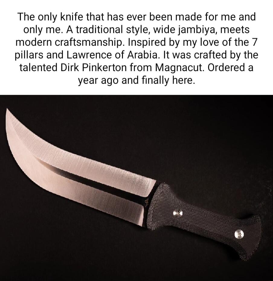 The only knife that has ever been made for me and only me A traditional style wide jambiya meets modern craftsmanship Inspired by my love of the 7 pillars and Lawrence of Arabia It was crafted by the talented Dirk Pinkerton from Magnacut Ordered a year ago and finally here