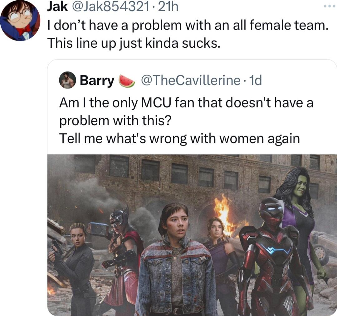 Jak Jak854321 21h I dont have a problem with an all female team This line up just kinda sucks Barry TheCavillerine 1d Am the only MCU fan that doesnt have a problem with this Tell me whats wrong with women again