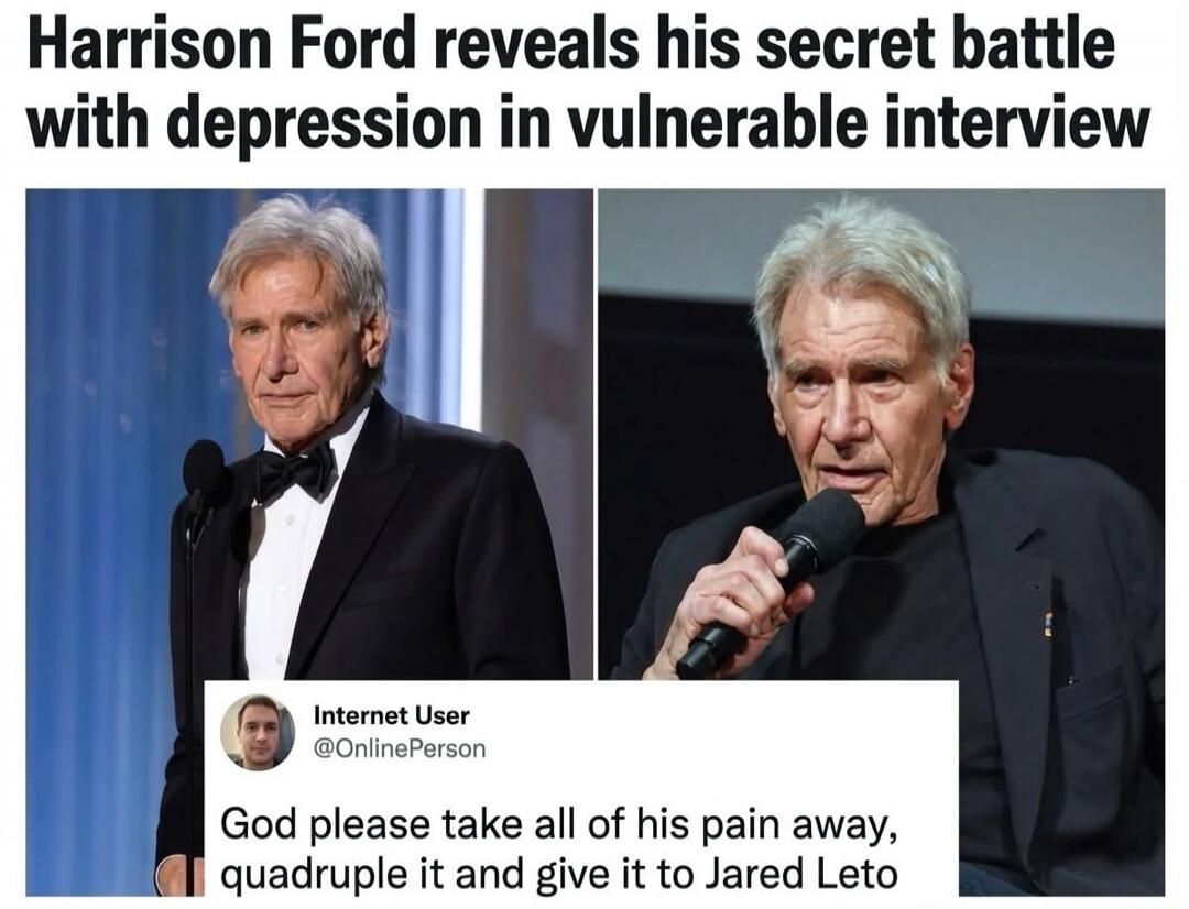 Harrison Ford reveals his secret battle with depression in vulnerable interview. Internet User @OnlinePerson. God please take all of his pain away, quadruple it and give it to Jared Leto.