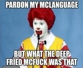 Pardon my mclanguage, but what the deep fried mcfuck was that