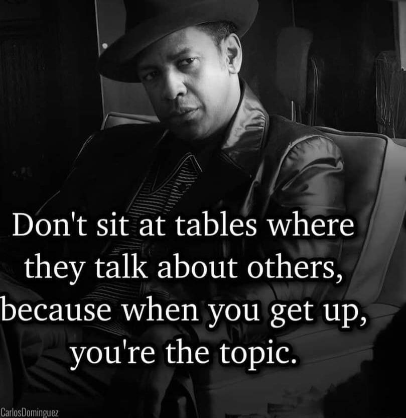 Dont sit at tables where they talk about others because when you get up youre the topic