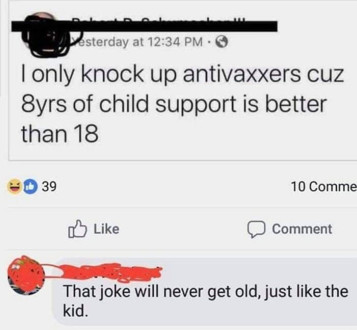 Esterday at 1234 PM only knock up antivaxxers cuz 8yrs of child support is better than 18 039 10 Comme o Like Comment That joke will never get old just like the kid