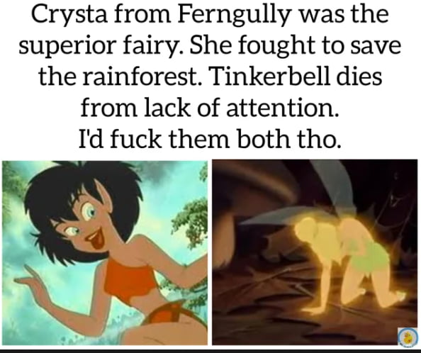 Crysta from Ferngully was the superior fairy She fought to save the rainforest Tinkerbell dies from lack of attention Id fuck them both tho