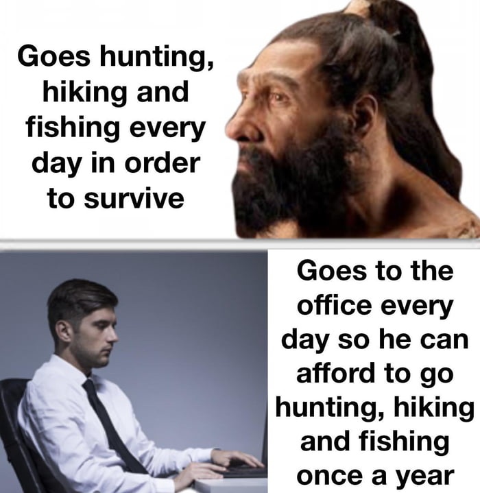 Goes hunting hiking and fishing every day in order to survive y 4 Goes to the office every day so he can afford to go hunting hiking and fishing once a year