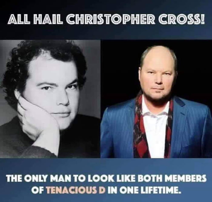 ALL HAIL CHRISTOPHER CROSS THE ONLY MAN TO LOOK LIKE BOTH MEMBERS OF TENACIOUS D IN ONE LIFETIME