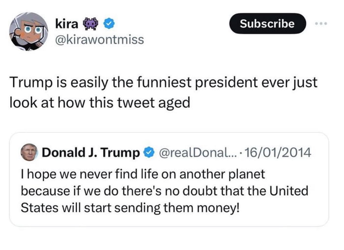 kira gd kirawontmiss Trump is easily the funniest president ever just look at how this tweet aged Donald J Trump realDonal 16012014 I hope we never find life on another planet because if we do theres no doubt that the United States will start sending them money