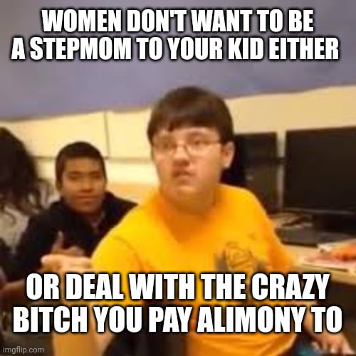 WOMEN DONTWANTTO BE ASTEPMOMTO YOUR KID EITHER ORDEALWITHITH HE 114 BITCHYYOU PAY ALIMONYTO N N