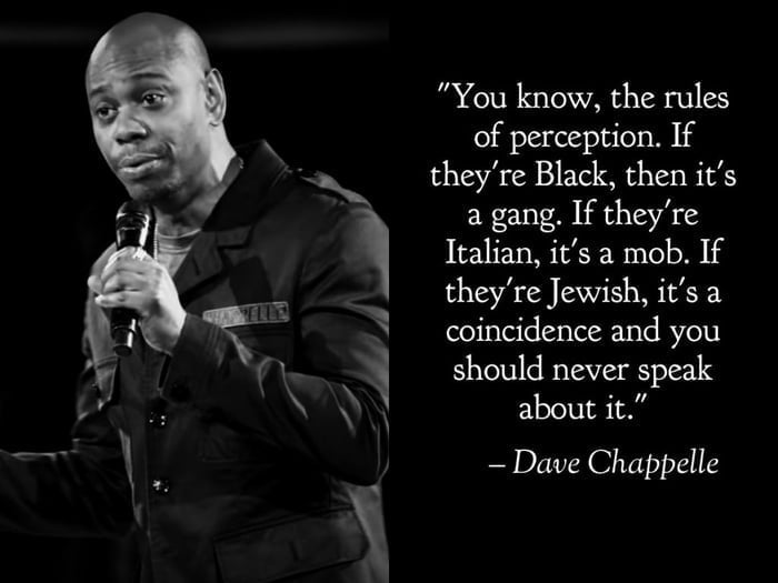 You know the rules of perception If theyre Black then its a gang If theyre Italian its a mob If theyre Jewish its a coincidence and you should never speak about it Dave Chappelle