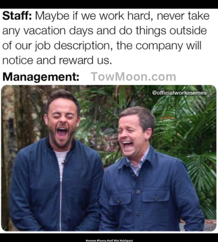 Staff Maybe if we work hard never take any vacation days and do things outside of our job description the company will notice and reward us Management officialworkmemes