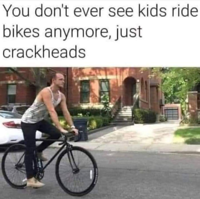 You dont ever see kids ride bikes anymore just crackheads