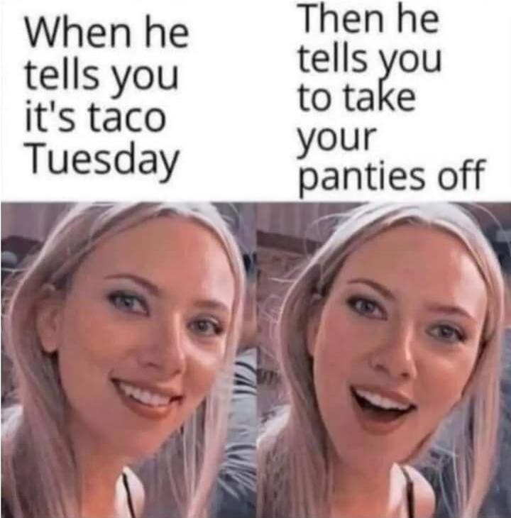When he tells you it's taco Tuesday Then he tells you to take your panties off