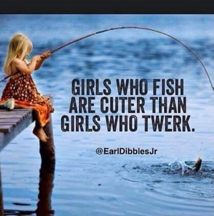 GIRLS WHO FISH ARE CUTER THAN GIRLS WHO TWERK. @EarlDibblesJr