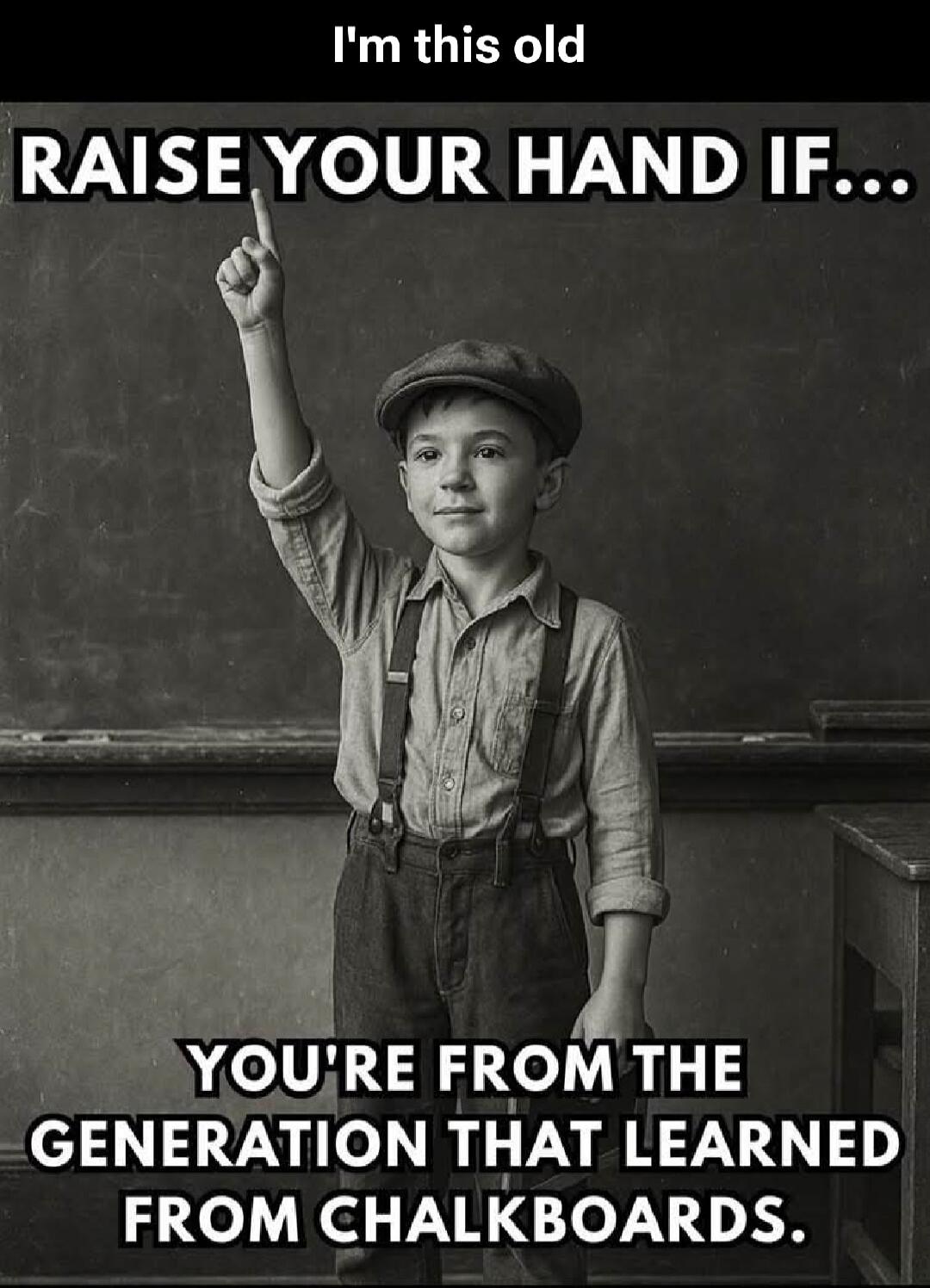 I'm this old RAISE YOUR HAND IF... YOU'RE FROM THE GENERATION THAT LEARNED FROM CHALKBOARDS.