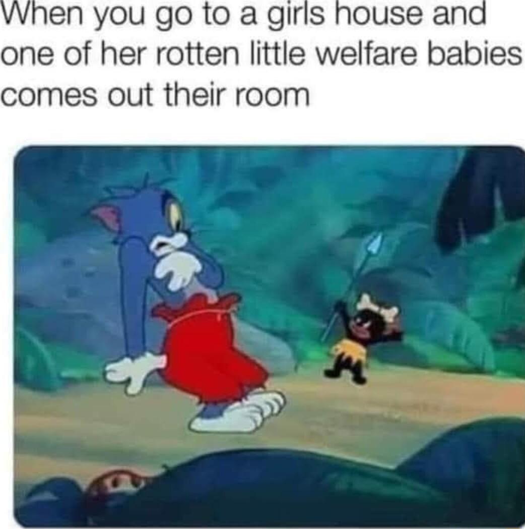 vvhen you go to a girls house and one of her rotten little welfare babies comes out their room