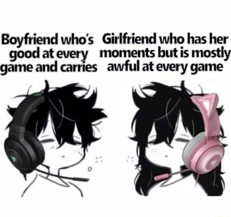 Boyfriend whos Girlfriend who has her good atevery moments but is mostly game and carries awful at every game