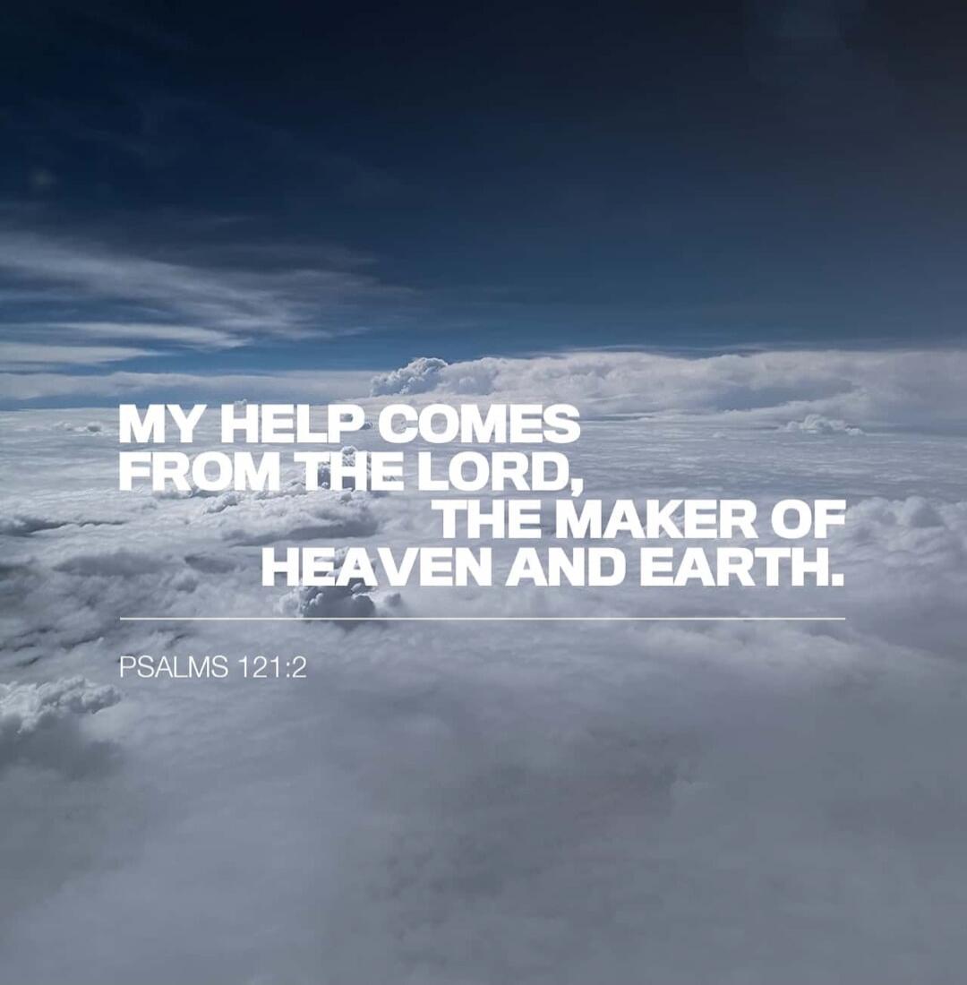MY HELP COMES FROM THE LORD, THE MAKER OF HEAVEN AND EARTH. PSALMS 121:2