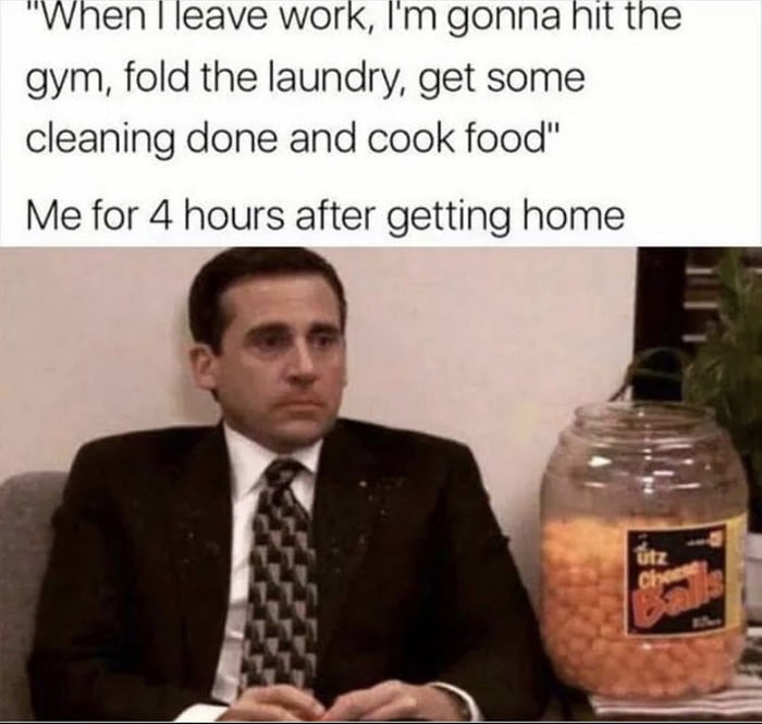 When leave work m gonna nit the gym fold the laundry get some cleaning done and cook food Me for 4 hours after getting home