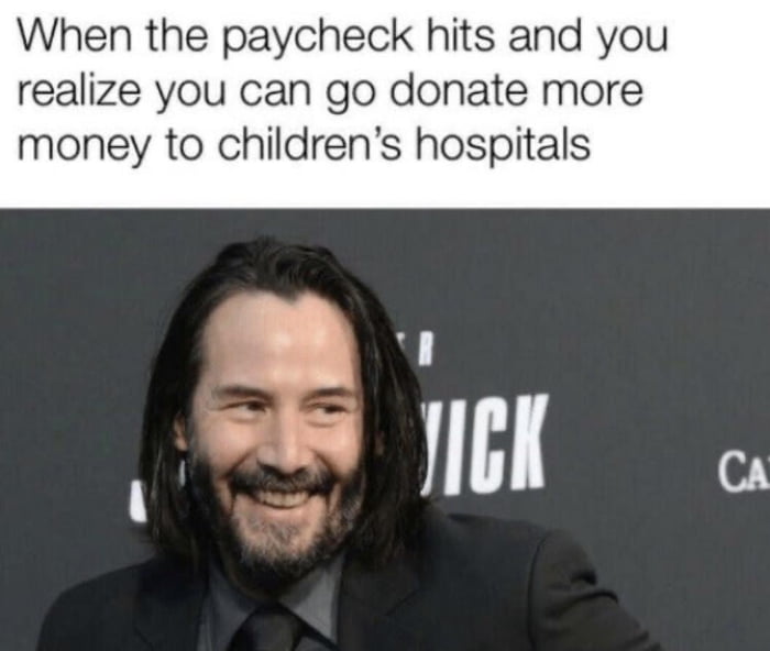 When the paycheck hits and you realize you can go donate more money to childrens hospitals A PN S