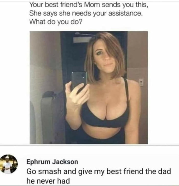 Your best friends Mom sends you this She says she needs your assistance What do you do 3 Ephrum Jackson Go smash and give my best friend the dad he never had