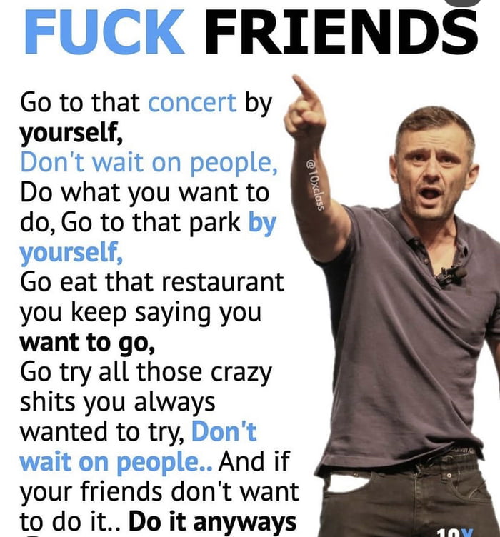 FRIENDS Go to that by yourself Do what you want to do Go to that park Go eat that restaurant you keep saying you want to go Go try all those crazy shits you always wanted to try And if your friends dont want foud to do it Do it anyways