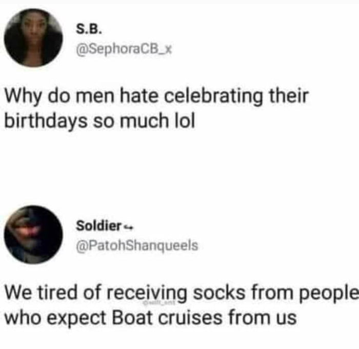 SB SephoraCB_x Why do men hate celebrating their birthdays so much lol Soldier PatohShanqueels We tired of receiving socks from people who expect Boat cruises from us