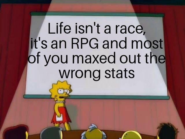 Lifeisnta race itsan RPG and m of you maxed out wrong stats