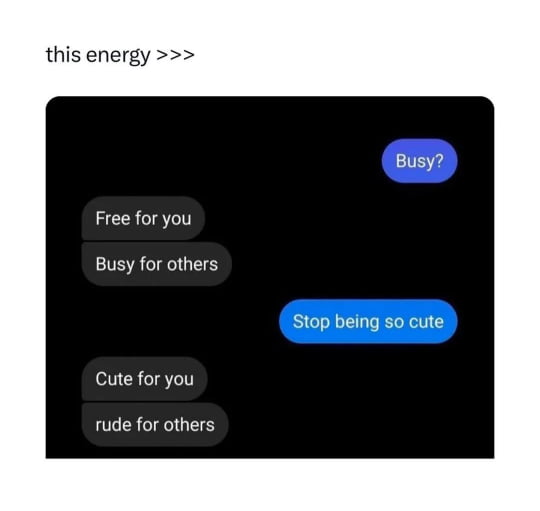 this energy >>>

Busy?
Free for you
Busy for others
Stop being so cute
Cute for you
rude for others