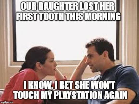 OUR DAUGHTER LOST HER FIRST TOOTH THIS MORNING
I KNOW, I BET SHE WON'T TOUCH MY PLAYSTATION AGAIN