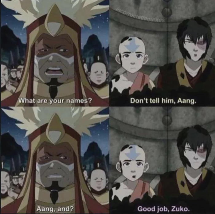 What are your names?\nDon't tell him, Aang.\nAang, and?\nGood job, Zuko.
