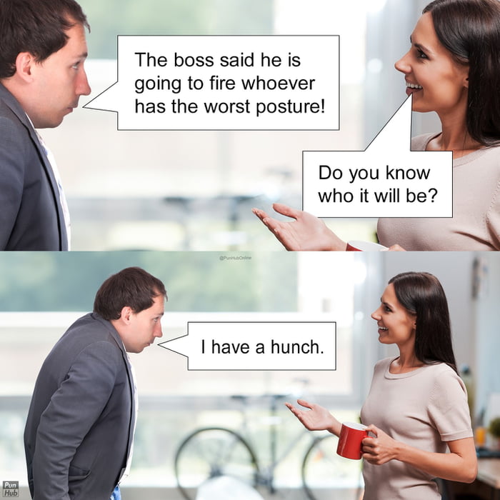 The boss said he is going to fire whoever has the worst posture!
Do you know who it will be?
I have a hunch.