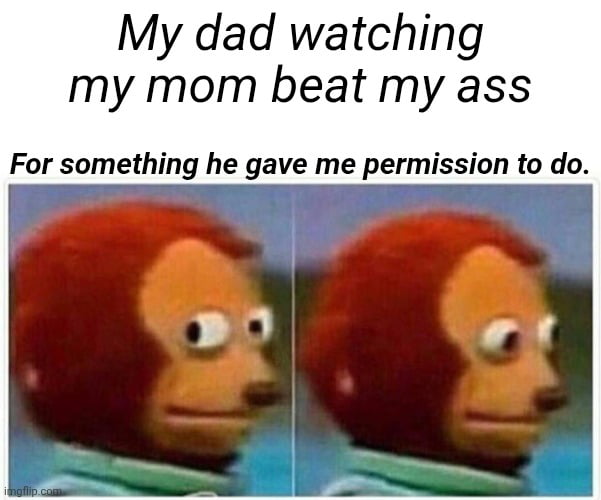 My dad watching my mom beat my ass For something he gave me permission to do.