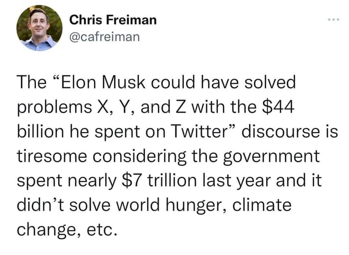 Chris Freiman cafreiman The Elon Musk could have solved problems X Y and Z with the 44 billion he spent on Twitter discourse is tiresome considering the government spent nearly 7 trillion last year and it didnt solve world hunger climate change etc