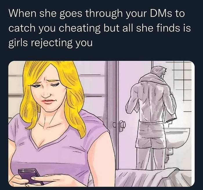 When she goes through your DMs to catch you cheating but all she finds is girls rejecting you