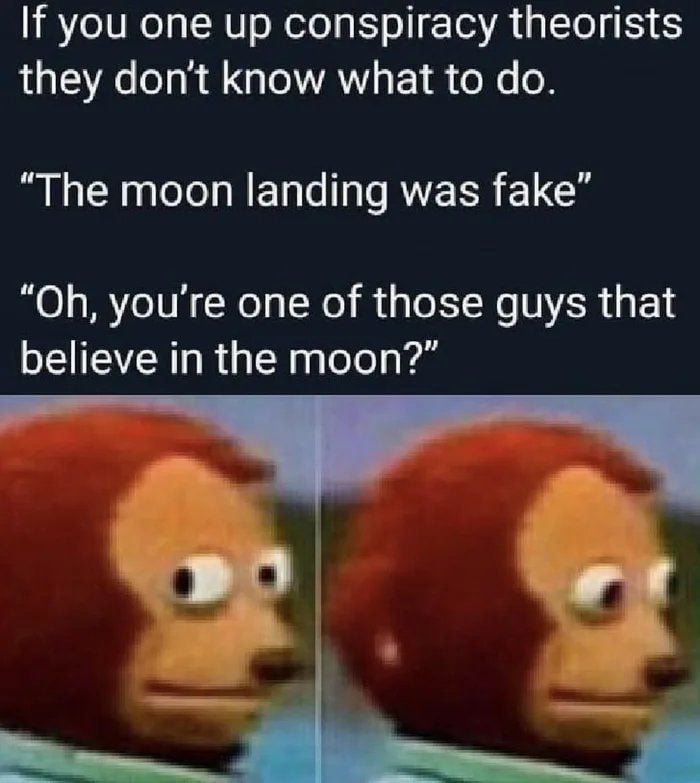 If you one up conspiracy theorists they dont know what to do The moon landing was fake Oh youre one of those guys that believe in the moon