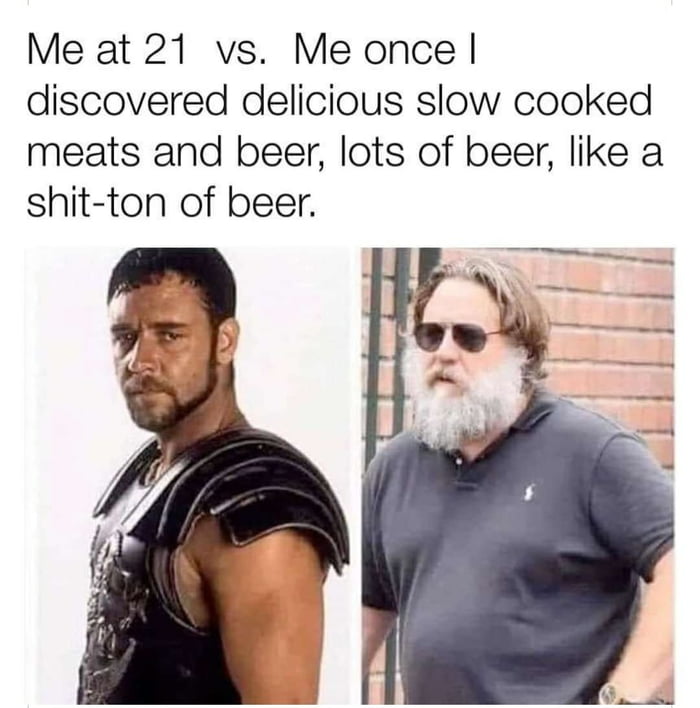 Me at 21 vs Me once discovered delicious slow cooked meats and beer lots of beer like a shit ton of beer